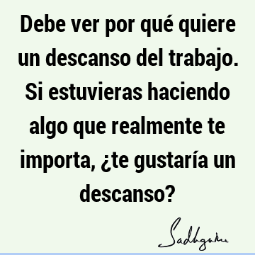 Debe ver por qué quiere un descanso del trabajo. Si estuvieras haciendo algo que realmente te importa, ¿te gustaría un descanso?