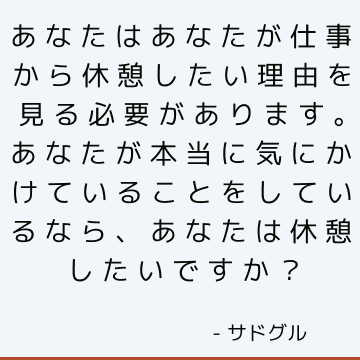 あなたはあなたが仕事から休憩したい理由を見る必要があります。 あなたが本当に気にかけていることをしているなら、あなたは休憩したいですか？