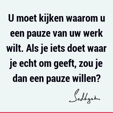 U moet kijken waarom u een pauze van uw werk wilt. Als je iets doet waar je echt om geeft, zou je dan een pauze willen?