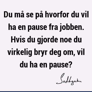 Du må se på hvorfor du vil ha en pause fra jobben. Hvis du gjorde noe du virkelig bryr deg om, vil du ha en pause?