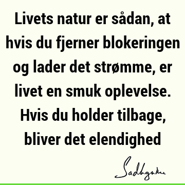 Livets natur er sådan, at hvis du fjerner blokeringen og lader det strømme, er livet en smuk oplevelse. Hvis du holder tilbage, bliver det