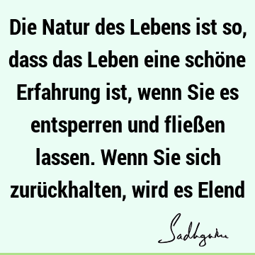 Die Natur des Lebens ist so, dass das Leben eine schöne Erfahrung ist, wenn Sie es entsperren und fließen lassen. Wenn Sie sich zurückhalten, wird es E