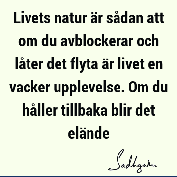 Livets natur är sådan att om du avblockerar och låter det flyta är livet en vacker upplevelse. Om du håller tillbaka blir det elä