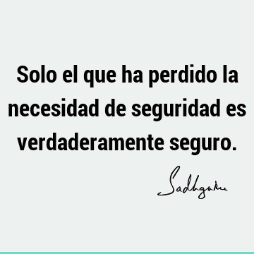 Solo el que ha perdido la necesidad de seguridad es verdaderamente