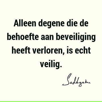 Alleen degene die de behoefte aan beveiliging heeft verloren, is echt