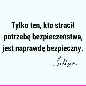 Tylko ten, kto stracił potrzebę bezpieczeństwa, jest naprawdę