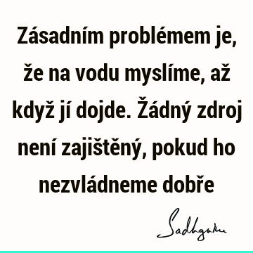 Zásadním problémem je, že na vodu myslíme, až když jí dojde. Žádný zdroj není zajištěný, pokud ho nezvládneme dobř