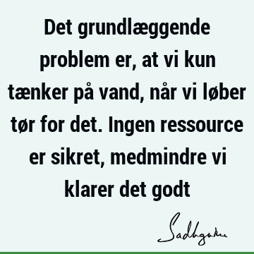 Det grundlæggende problem er, at vi kun tænker på vand, når vi løber tør for det. Ingen ressource er sikret, medmindre vi klarer det