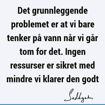 Det grunnleggende problemet er at vi bare tenker på vann når vi går tom for det. Ingen ressurser er sikret med mindre vi klarer den