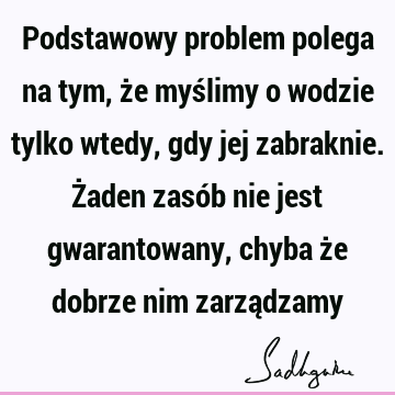 Podstawowy problem polega na tym, że myślimy o wodzie tylko wtedy, gdy jej zabraknie. Żaden zasób nie jest gwarantowany, chyba że dobrze nim zarzą