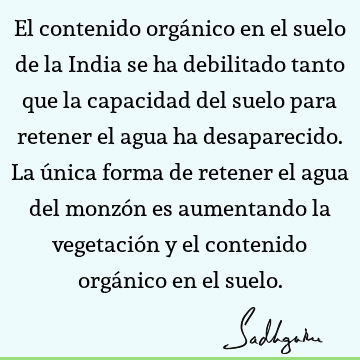 El contenido orgánico en el suelo de la India se ha debilitado tanto que la capacidad del suelo para retener el agua ha desaparecido. La única forma de retener