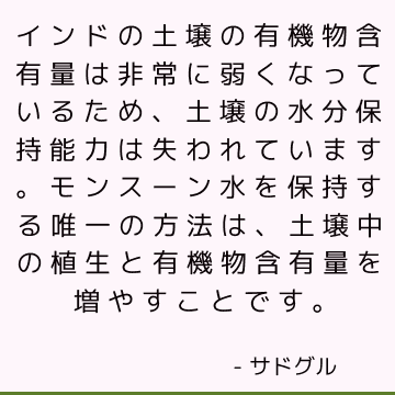 インドの土壌の有機物含有量は非常に弱くなっているため、土壌の水分保持能力は失われています。 モンスーン水を保持する唯一の方法は、土壌中の植生と有機物含有量を増やすことです。