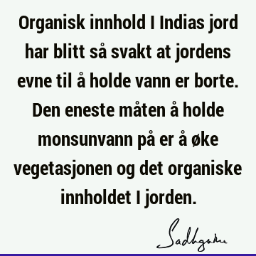 Organisk innhold i Indias jord har blitt så svakt at jordens evne til å holde vann er borte. Den eneste måten å holde monsunvann på er å øke vegetasjonen og