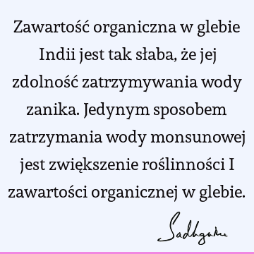 Zawartość organiczna w glebie Indii jest tak słaba, że jej zdolność zatrzymywania wody zanika. Jedynym sposobem zatrzymania wody monsunowej jest zwiększenie roś