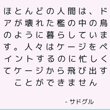 ほとんどの人間は、ドアが壊れた檻の中の鳥のように暮らしています。 人々はケージをペイントするのに忙しくてケージから飛び出すことができません