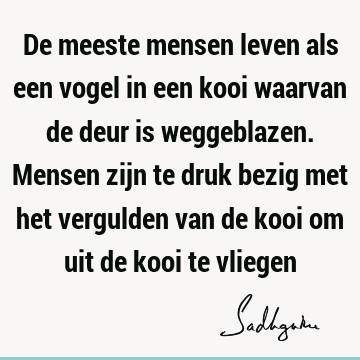 De meeste mensen leven als een vogel in een kooi waarvan de deur is weggeblazen. Mensen zijn te druk bezig met het vergulden van de kooi om uit de kooi te