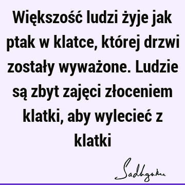 Większość ludzi żyje jak ptak w klatce, której drzwi zostały wyważone. Ludzie są zbyt zajęci złoceniem klatki, aby wylecieć z