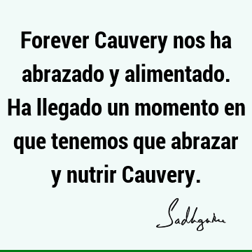 Forever Cauvery nos ha abrazado y alimentado. Ha llegado un momento en que tenemos que abrazar y nutrir C