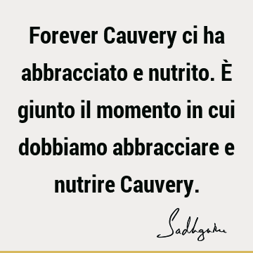 Forever Cauvery ci ha abbracciato e nutrito. È giunto il momento in cui dobbiamo abbracciare e nutrire C