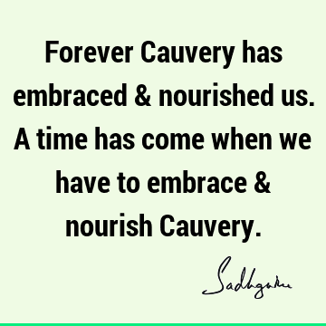 Forever Cauvery has embraced & nourished us. A time has come when we have to embrace & nourish C