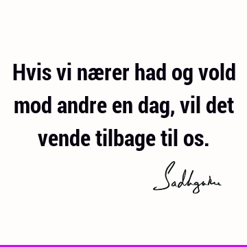 Hvis vi nærer had og vold mod andre en dag, vil det vende tilbage til