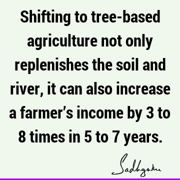 Shifting to tree-based agriculture not only replenishes the soil and river, it can also increase a farmer’s income by 3 to 8 times in 5 to 7