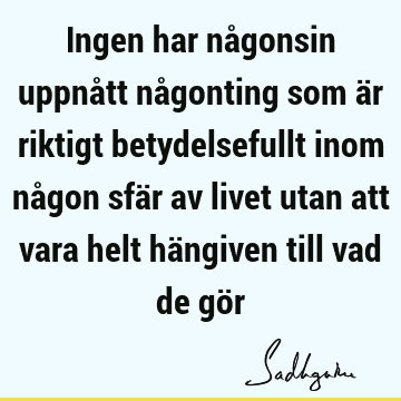 Ingen har någonsin uppnått någonting som är riktigt betydelsefullt inom någon sfär av livet utan att vara helt hängiven till vad de gö