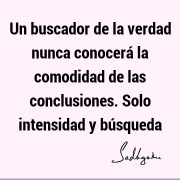 Un buscador de la verdad nunca conocerá la comodidad de las conclusiones. Solo intensidad y bú