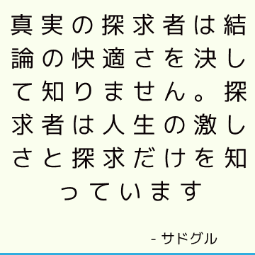 真実の探求者は結論の快適さを決して知りません。 探求者は人生の激しさと探求だけを知っています