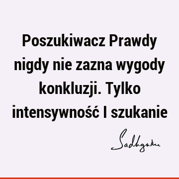 Poszukiwacz Prawdy nigdy nie zazna wygody konkluzji. Tylko intensywność i