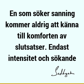 En som söker sanning kommer aldrig att känna till komforten av slutsatser. Endast intensitet och sö