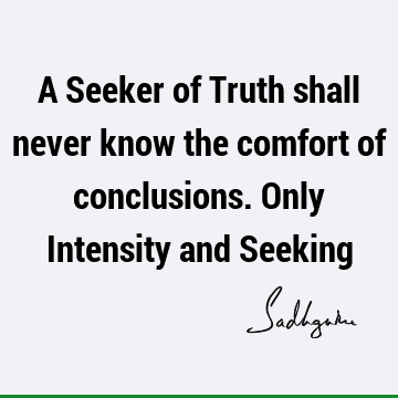 A Seeker of Truth shall never know the comfort of conclusions. Only Intensity and S