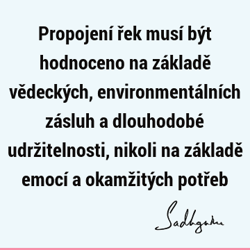 Propojení řek musí být hodnoceno na základě vědeckých, environmentálních zásluh a dlouhodobé udržitelnosti, nikoli na základě emocí a okamžitých potř