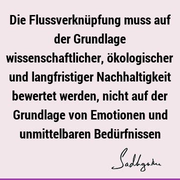 Die Flussverknüpfung muss auf der Grundlage wissenschaftlicher, ökologischer und langfristiger Nachhaltigkeit bewertet werden, nicht auf der Grundlage von E