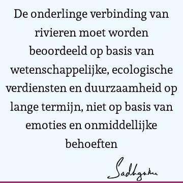 De onderlinge verbinding van rivieren moet worden beoordeeld op basis van wetenschappelijke, ecologische verdiensten en duurzaamheid op lange termijn, niet op