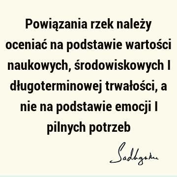 Powiązania rzek należy oceniać na podstawie wartości naukowych, środowiskowych i długoterminowej trwałości, a nie na podstawie emocji i pilnych