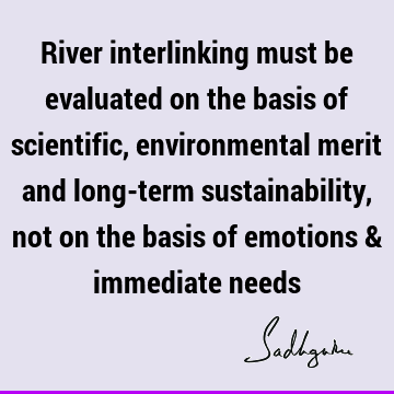 River interlinking must be evaluated on the basis of scientific, environmental merit and long-term sustainability, not on the basis of emotions & immediate