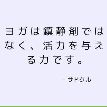 ヨガは鎮静剤ではなく、活力を与える力です。