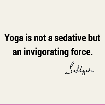 Yoga is not a sedative but an invigorating