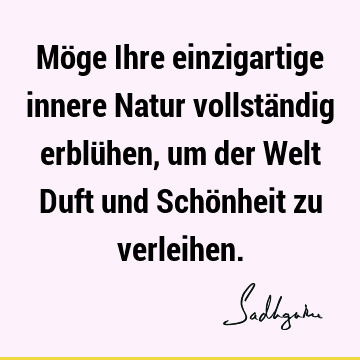 Möge Ihre einzigartige innere Natur vollständig erblühen, um der Welt Duft und Schönheit zu