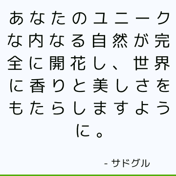 あなたのユニークな内なる自然が完全に開花し、世界に香りと美しさをもたらしますように。