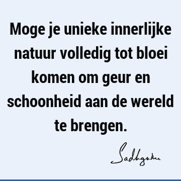 Moge je unieke innerlijke natuur volledig tot bloei komen om geur en schoonheid aan de wereld te