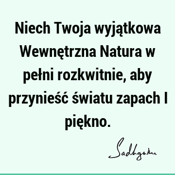 Niech Twoja wyjątkowa Wewnętrzna Natura w pełni rozkwitnie, aby przynieść światu zapach i pię