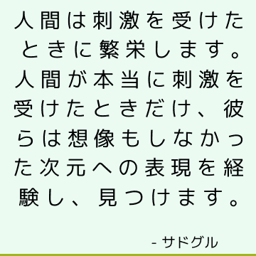 人間は刺激を受けたときに繁栄します。 人間が本当に刺激を受けたときだけ、彼らは想像もしなかった次元への表現を経験し、見つけます。