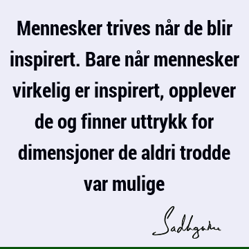 Mennesker trives når de blir inspirert. Bare når mennesker virkelig er inspirert, opplever de og finner uttrykk for dimensjoner de aldri trodde var