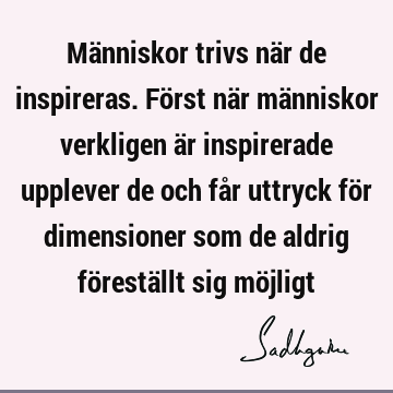 Människor trivs när de inspireras. Först när människor verkligen är inspirerade upplever de och får uttryck för dimensioner som de aldrig föreställt sig mö