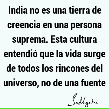 India no es una tierra de creencia en una persona suprema. Esta cultura entendió que la vida surge de todos los rincones del universo, no de una