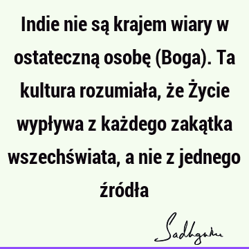 Indie nie są krajem wiary w ostateczną osobę (Boga). Ta kultura rozumiała, że Życie wypływa z każdego zakątka wszechświata, a nie z jednego źródł