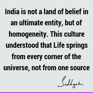 India is not a land of belief in an ultimate entity, but of homogeneity. This culture understood that Life springs from every corner of the universe, not from