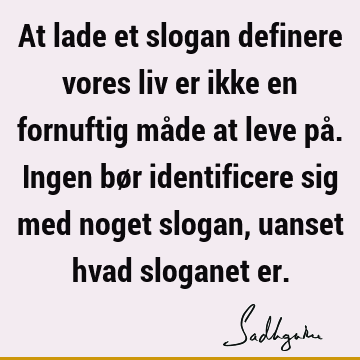 At lade et slogan definere vores liv er ikke en fornuftig måde at leve på. Ingen bør identificere sig med noget slogan, uanset hvad sloganet